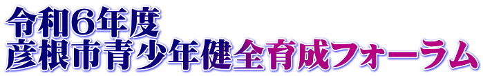 令和６年度 彦根市青少年健全育成フォーラム