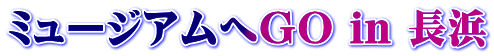 ミュージアムへＧＯ in 長浜