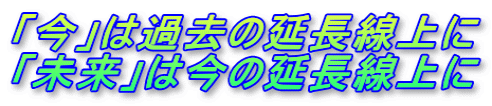 「今」は過去の延長線上に 「未来」は今の延長線上に