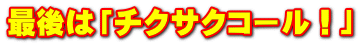 最後は「チクサクコール！」
